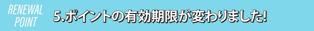 5.ポイントの有効期限が変わりました!