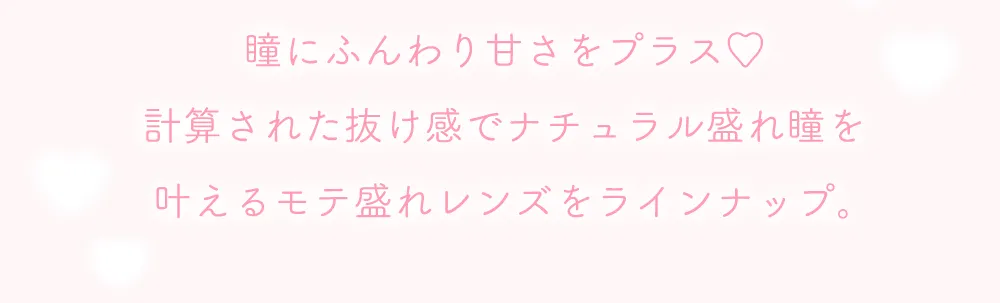 瞳にふんわり甘さをプラス♡計算された抜け感でナチュラル盛れ瞳を叶えるモテ盛れレンズをラインナップ