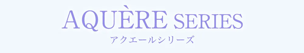 AQUÉRE SERIES アクエールシリーズ