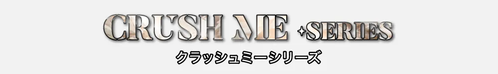 CRUSH ME SERIES クラッシュミーシリーズ