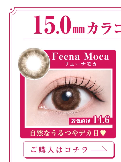 「15mm lens（15mmレンズ）」Feena Moca（フェーナモカ）購入ページボタン｜カラコン 激安