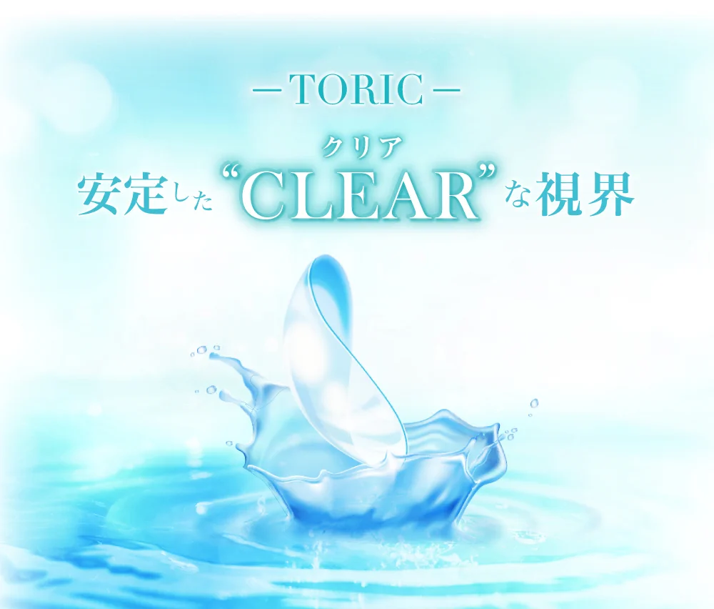 「TeAmo CLEAR 1DAY トーリック」安定したクリアな視界