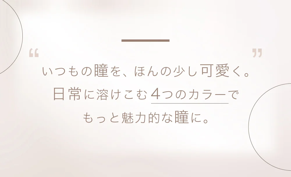 いつもの瞳を、ほんの少し可愛く。日常に溶けこむ4つのカラーでもっと魅力的な瞳に。