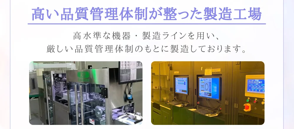 高い品質管理体制が整った製造工場 高水準な機器・製造ラインを用い、厳しい品質管理体制のもとに製造しております。