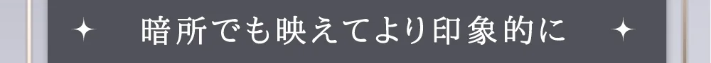 暗所でも映えてより印象的に