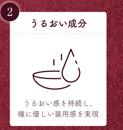 うるおい成分 レンズのうるおい感を持続し、瞳にさらに優しい装用感を実現