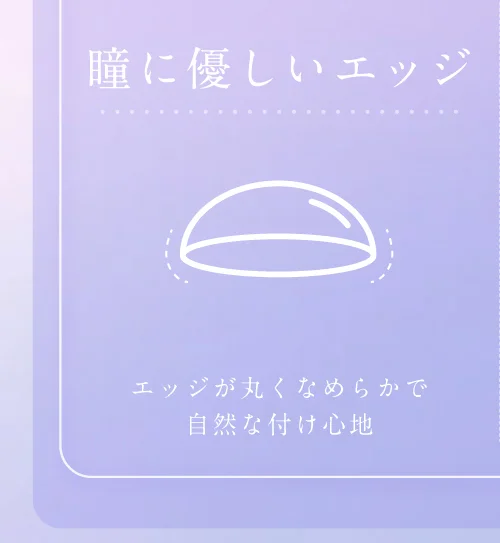 瞳に優しいエッジ エッジが丸くなめらかで自然な付け心地