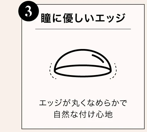 瞳に優しいエッジ エッジが丸くなめらかで自然な付け心地