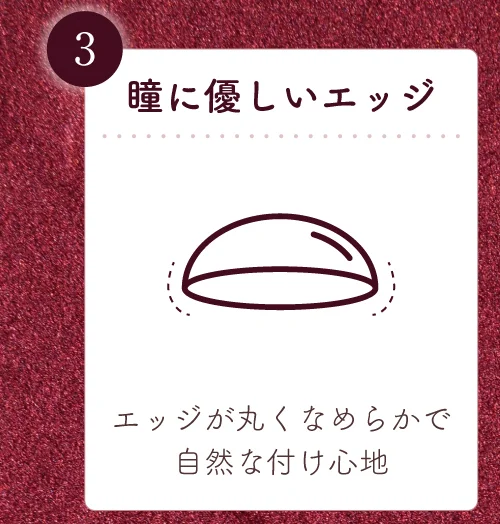 瞳に優しいエッジ エッジが丸くなめらかで自然な付け心地