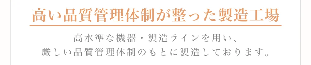 高い品質管理体制が整った製造工場)高水準な機器・製造ラインを用い、厳しい品質管理体制のもとに製造しております。