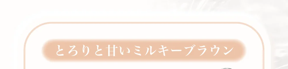 とろりと甘いミルキーブラウン