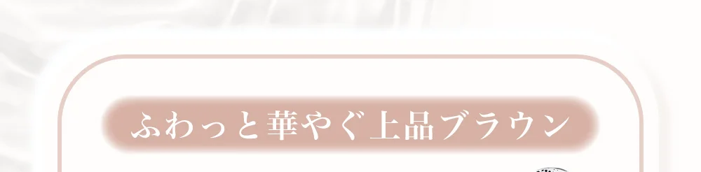 ふわっと華やぐ上品ブラウン