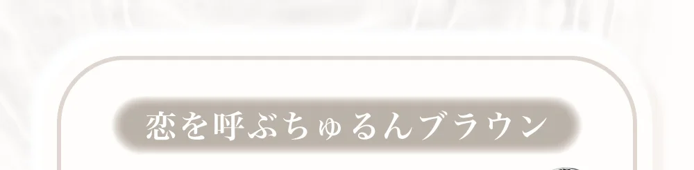 恋を呼ぶちゅるんブラウン