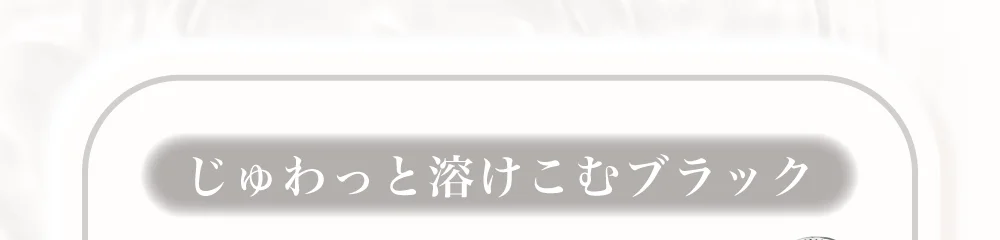 じゅわっと溶けこむブラック