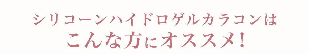 シリコーンハイドロゲルカラコンはこんな方にオススメ!