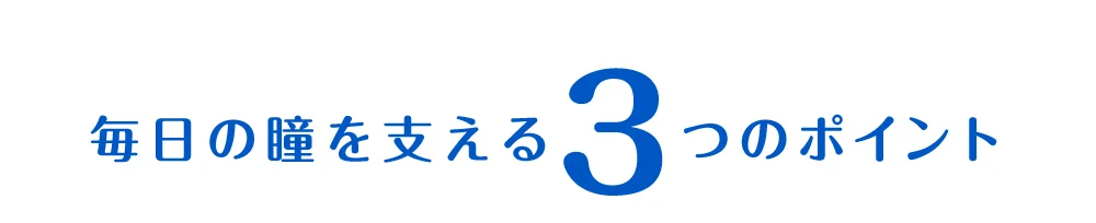 毎日の瞳を支える3つのポイント