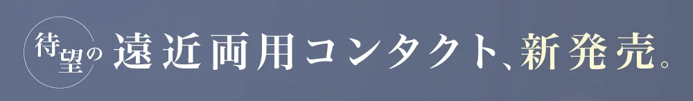 待望の遠近両用コンタクト、新発売。