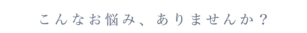 こんなお悩み、ありませんか？