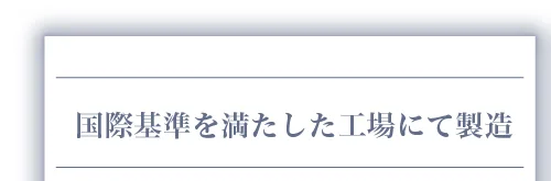 国際基準を満たした工場にて製造