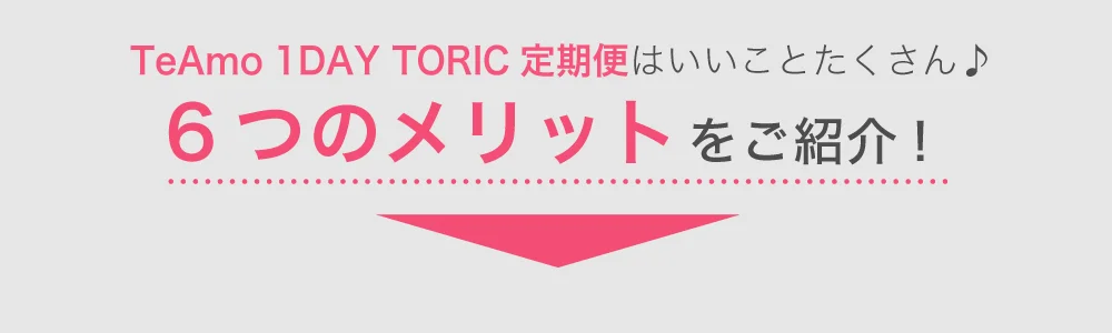  TeAmo 1DAY TORIC定期便はいいことたくさん♪ 6つのメリットをご紹介！