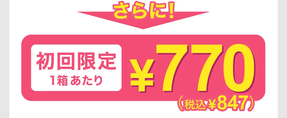 さらに! 初回限定1箱あたり ¥770（税込¥847）